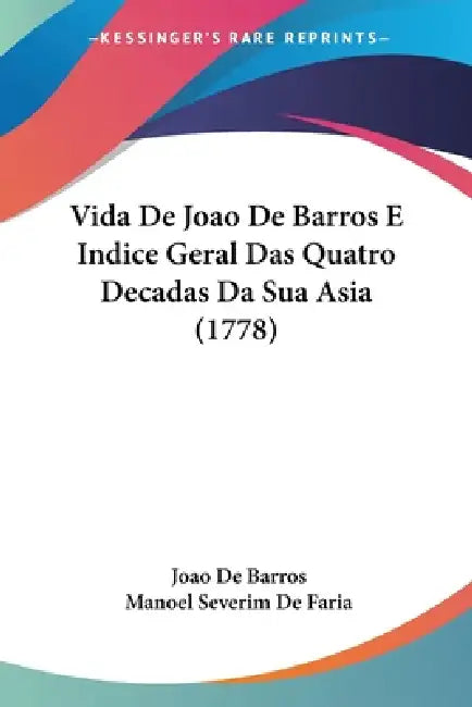 Vida De Joao De Barros E Indice Geral Das Quatro Decadas Da Sua Asia (1778) by Joao De Barros, Manoel Severim De Faria