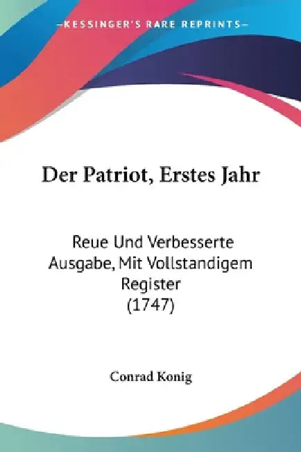 Der Patriot, Erstes Jahr: Reue Und Verbesserte Ausgabe, Mit Vollstandigem Register (1747) by Conrad Konig