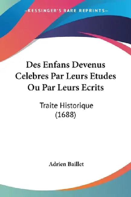 Des Enfans Devenus Celebres Par Leurs Etudes Ou Par Leurs Ecrits: Traite Historique (1688) by Adrien Baillet