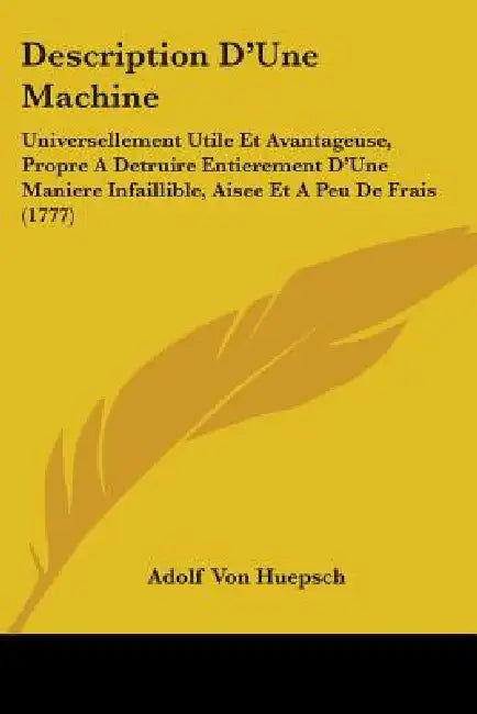 Description D'Une Machine: Universellement Utile Et Avantageuse, Propre A Detruire Entierement D'Une Maniere Infaillible, Aisee Et A Peu De Frais (177 by Adolf Von Huepsch