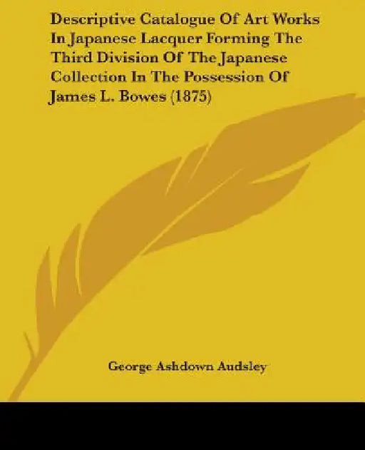 Descriptive Catalogue Of Art Works In Japanese Lacquer Forming The Third Division Of The Japanese Collection In The Possession Of James L. Bowes (1875 by George Ashdown Audsley