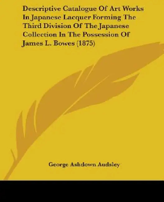 Descriptive Catalogue Of Art Works In Japanese Lacquer Forming The Third Division Of The Japanese Collection In The Possession Of James L. Bowes (1875 by George Ashdown Audsley