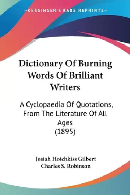Dictionary Of Burning Words Of Brilliant Writers: A Cyclopaedia Of Quotations, From The Literature Of All Ages (1895) by Josiah Hotchkiss Gilbert, Charles S. Robinson