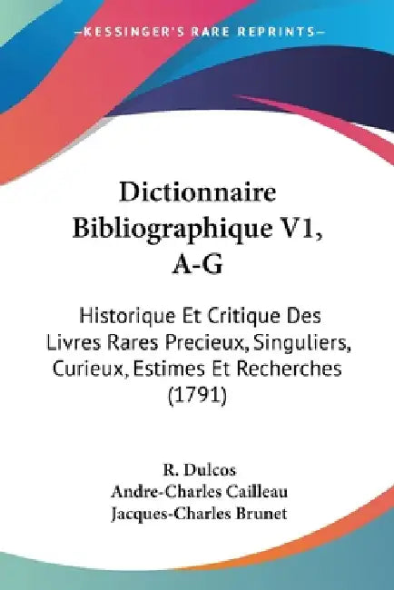 Dictionnaire Bibliographique V1, A-G: Historique Et Critique Des Livres Rares Precieux, Singuliers, Curieux, Estimes Et Recherches (1791) by R. Dulcos, Andre-Charles Cailleau, Jacques-Charles Brunet