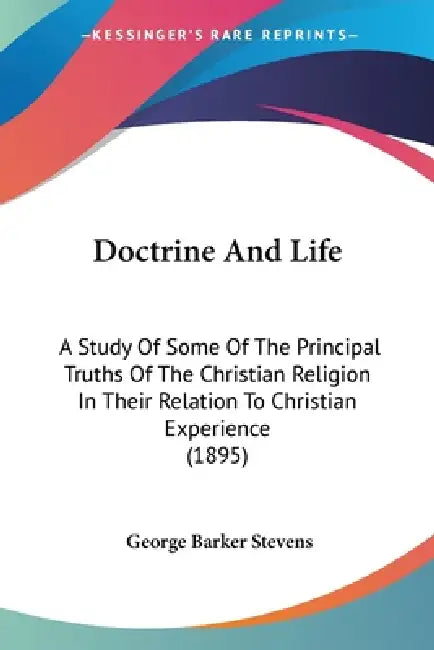 Doctrine And Life: A Study Of Some Of The Principal Truths Of The Christian Religion In Their Relation To Christian Experience (1895) by George Barker Stevens