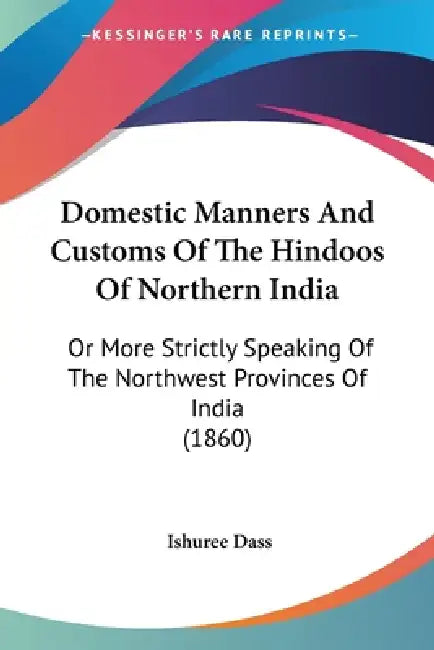 Domestic Manners And Customs Of The Hindoos Of Northern India: Or More Strictly Speaking Of The Northwest Provinces Of India (1860) by Ishuree Dass