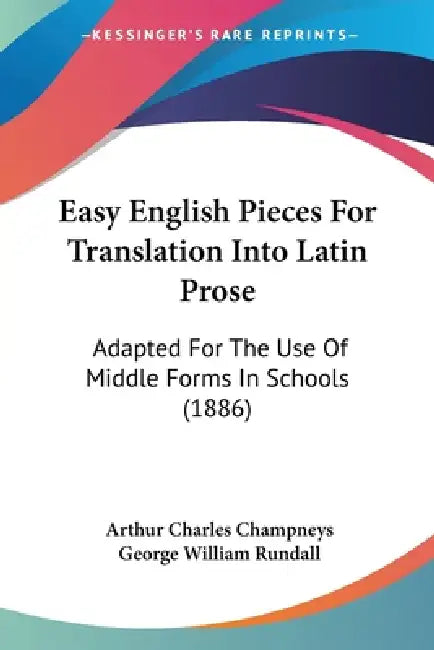Easy English Pieces For Translation Into Latin Prose: Adapted For The Use Of Middle Forms In Schools (1886) by Arthur Charles Champneys, George William Rundall