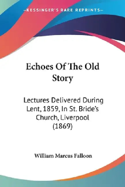 Echoes Of The Old Story: Lectures Delivered During Lent, 1859, In St. Bride's Church, Liverpool (1869) by William Marcus Falloon