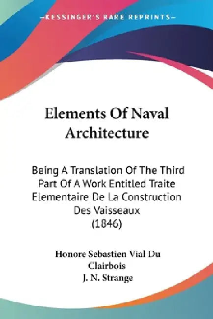 Elements Of Naval Architecture: Being A Translation Of The Third Part Of A Work Entitled Traite Elementaire De La Construction Des Vaisseaux (1846) by Honore Sebastien Vial Du Clairbois, J. N. Strange