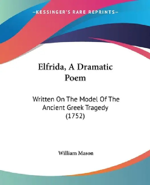 Elfrida, A Dramatic Poem: Written On The Model Of The Ancient Greek Tragedy (1752) by William Mason