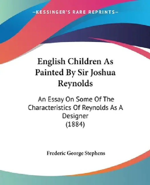 English Children As Painted By Sir Joshua Reynolds: An Essay On Some Of The Characteristics Of Reynolds As A Designer (1884) by Frederic George Stephens