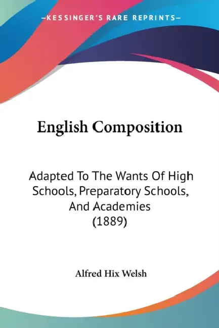 English Composition: Adapted To The Wants Of High Schools, Preparatory Schools, And Academies (1889) by Alfred Hix Welsh