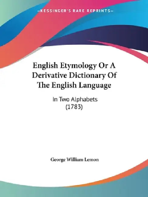English Etymology Or A Derivative Dictionary Of The English Language: In Two Alphabets (1783) by George William Lemon