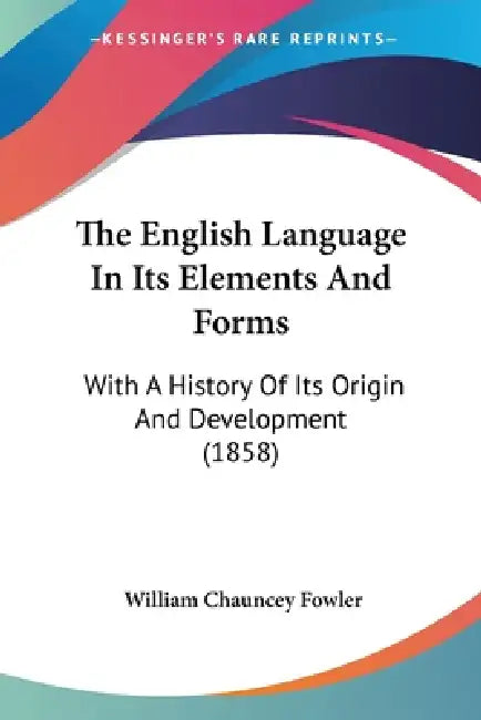 The English Language In Its Elements And Forms: With A History Of Its Origin And Development (1858) by William Chauncey Fowler