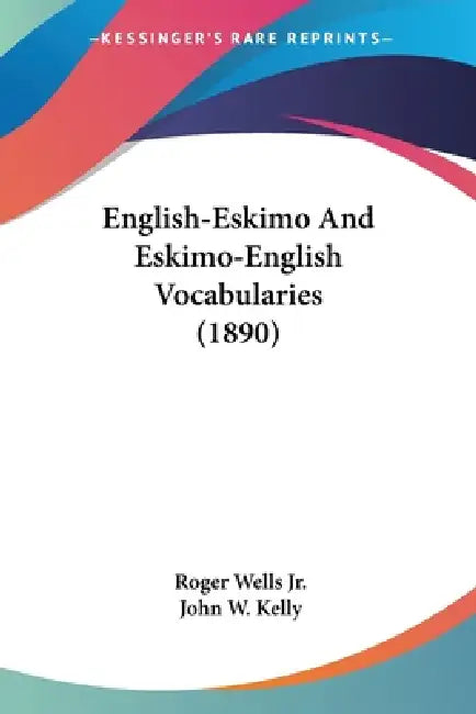 English-Eskimo And Eskimo-English Vocabularies (1890) by Jr. Wells Roger, John W. Kelly