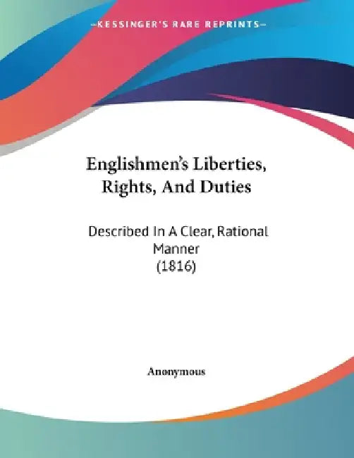 Englishmen's Liberties, Rights, And Duties: Described In A Clear, Rational Manner (1816) by Anonymous
