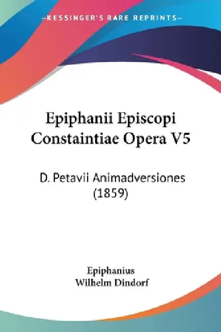 Epiphanii Episcopi Constaintiae Opera V5: D. Petavii Animadversiones (1859) by Epiphanius, Wilhelm Dindorf