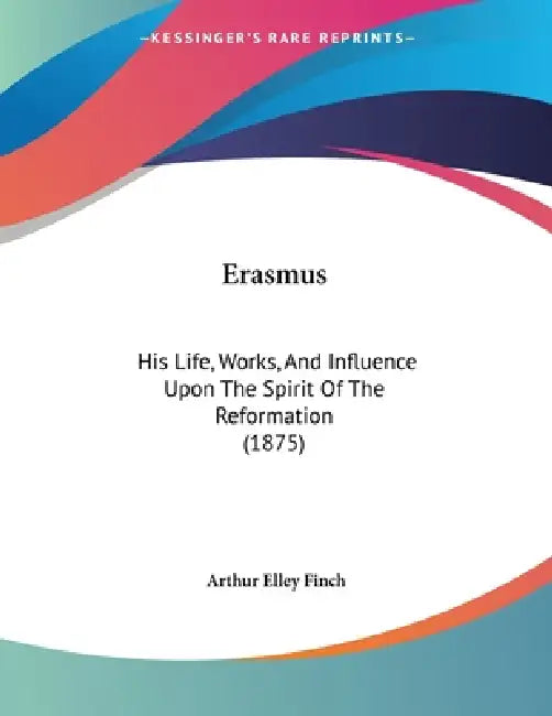 Erasmus: His Life, Works, And Influence Upon The Spirit Of The Reformation (1875) by Arthur Elley Finch
