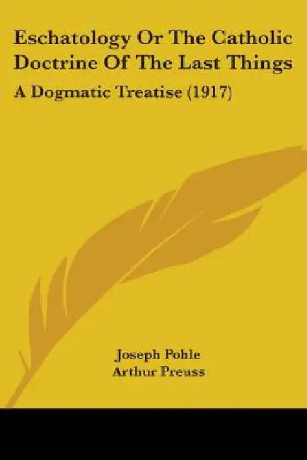 Eschatology Or The Catholic Doctrine Of The Last Things: A Dogmatic Treatise (1917) by Joseph Pohle, Arthur Preuss