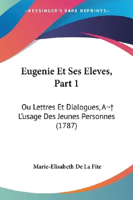 Eugenie Et Ses Eleves, Part 1: Ou Lettres Et Dialogues, A L'usage Des Jeunes Personnes (1787) by Marie-Elisabeth De La Fite