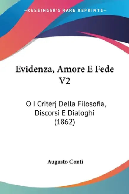 Evidenza, Amore E Fede V2: O I Criterj Della Filosofia, Discorsi E Dialoghi (1862) by Augusto Conti