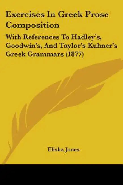 Exercises In Greek Prose Composition: With References To Hadley's, Goodwin's, And Taylor's Kuhner's Greek Grammars (1877) by Elisha Jones