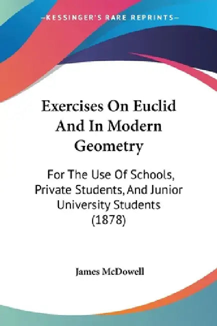 Exercises On Euclid And In Modern Geometry: For The Use Of Schools, Private Students, And Junior University Students (1878) by James McDowell