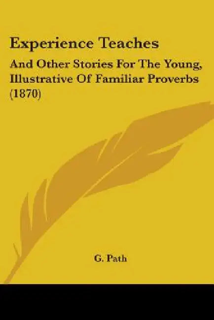 Experience Teaches: And Other Stories For The Young, Illustrative Of Familiar Proverbs (1870) by G. Path