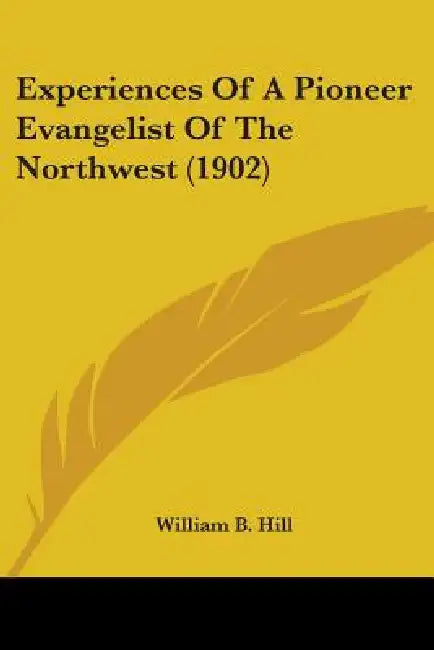 Experiences Of A Pioneer Evangelist Of The Northwest (1902) by William B. Hill