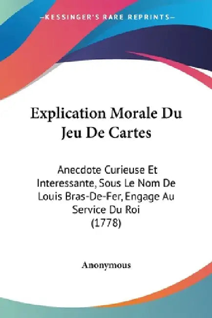 Explication Morale Du Jeu De Cartes: Anecdote Curieuse Et Interessante, Sous Le Nom De Louis Bras-De-Fer, Engage Au Service Du Roi (1778) by Anonymous