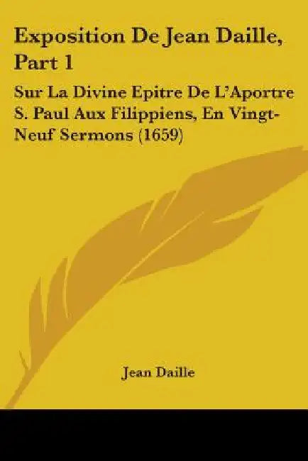 Exposition De Jean Daille, Part 1: Sur La Divine Epitre De L'Aportre S. Paul Aux Filippiens, En Vingt-Neuf Sermons (1659) by Jean Daille