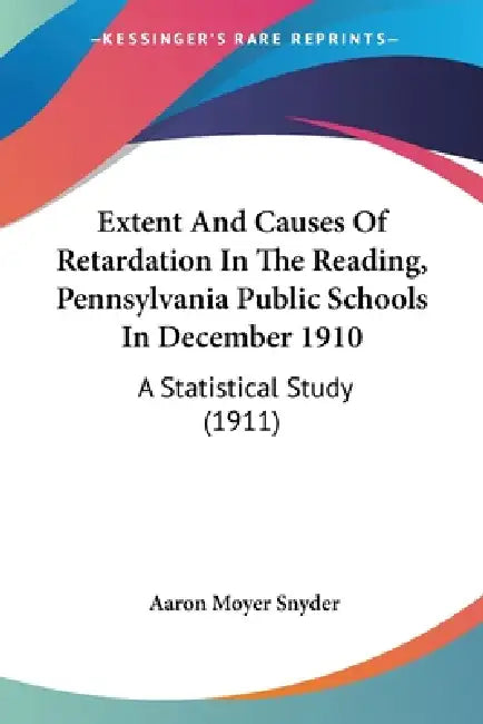 Extent And Causes Of Retardation In The Reading, Pennsylvania Public Schools In December 1910: A Statistical Study (1911) by Aaron Moyer Snyder