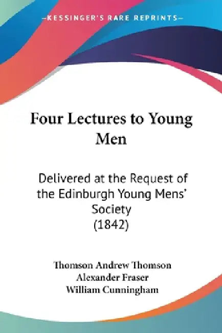 Four Lectures to Young Men: Delivered at the Request of the Edinburgh Young Mens' Society (1842) by Thomson Andrew Thomson, Alexander Fraser, William Cunningham