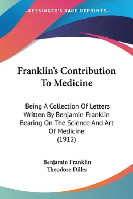 Franklin's Contribution To Medicine: Being A Collection Of Letters Written By Benjamin Franklin Bearing On The Science And Art Of Medicine (1912) by Benjamin Franklin, Theodore Diller