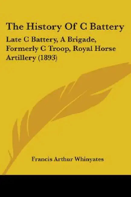 The History Of C Battery: Late C Battery, A Brigade, Formerly C Troop, Royal Horse Artillery (1893) by Francis Arthur Whinyates