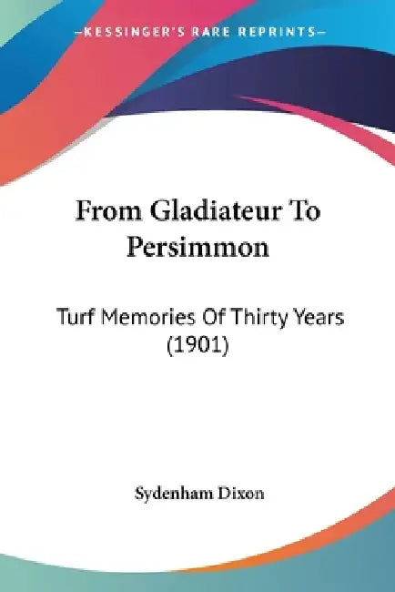 From Gladiateur To Persimmon: Turf Memories Of Thirty Years (1901) by Sydenham Dixon