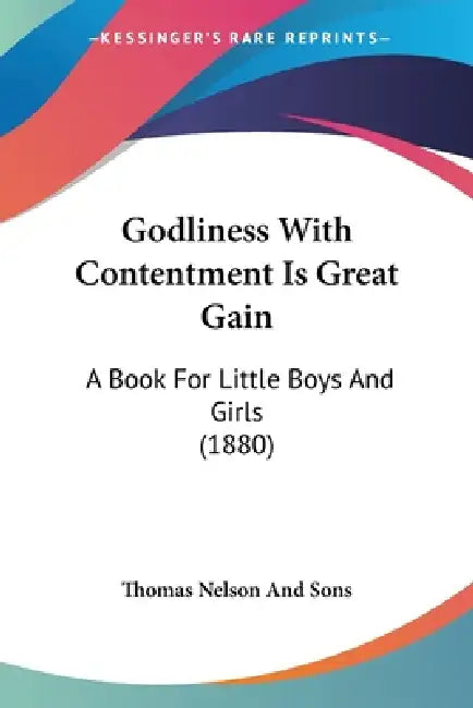 Godliness With Contentment Is Great Gain: A Book For Little Boys And Girls (1880) by Thomas Nelson and Sons