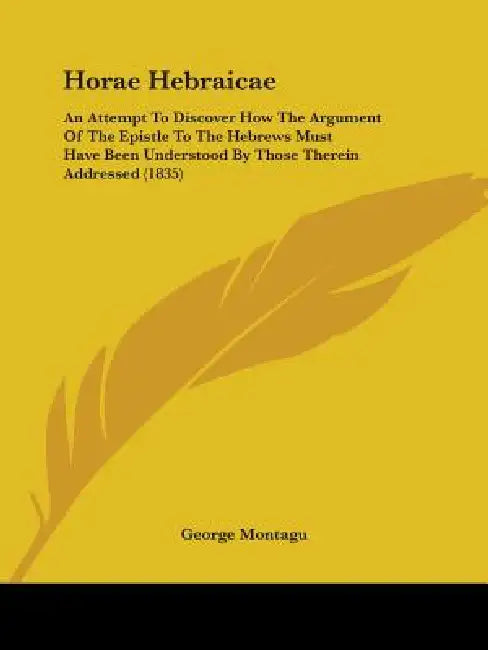 Horae Hebraicae: An Attempt To Discover How The Argument Of The Epistle To The Hebrews Must Have Been Understood By Those Therein Addressed (1835) by George Montagu