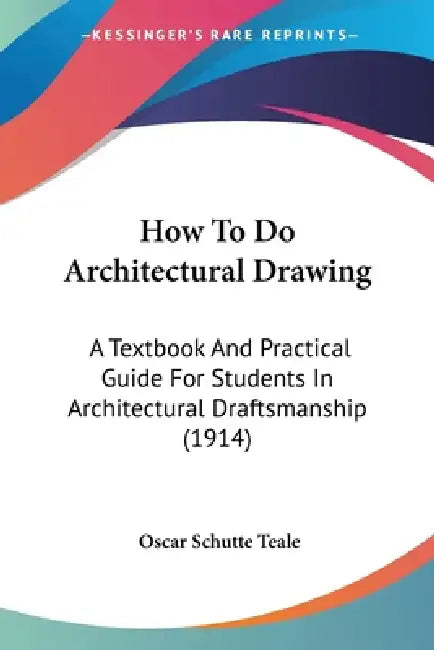 How To Do Architectural Drawing: A Textbook And Practical Guide For Students In Architectural Draftsmanship (1914) by Oscar Schutte Teale