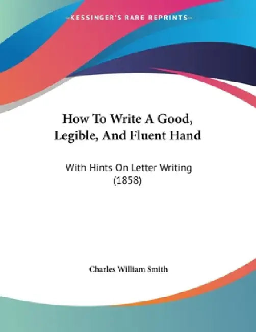 How To Write A Good, Legible, And Fluent Hand: With Hints On Letter Writing (1858) by Charles William Smith