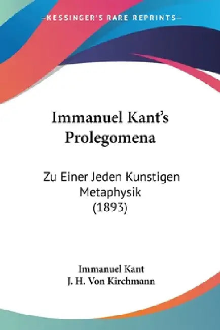 Immanuel Kant's Prolegomena: Zu Einer Jeden Kunstigen Metaphysik (1893) by Immanuel Kant, J. H. Von Kirchmann