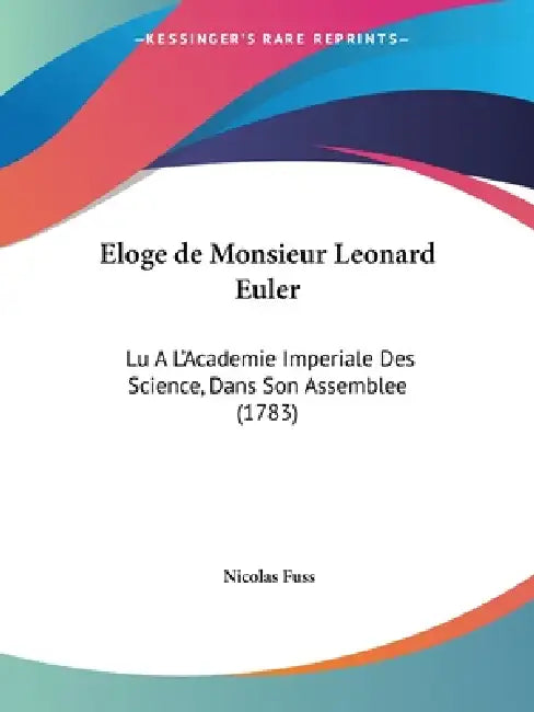 Eloge de Monsieur Leonard Euler: Lu A L'Academie Imperiale Des Science, Dans Son Assemblee (1783) by Nicolas Fuss