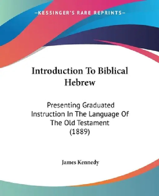 Introduction To Biblical Hebrew: Presenting Graduated Instruction In The Language Of The Old Testament (1889) by James Kennedy