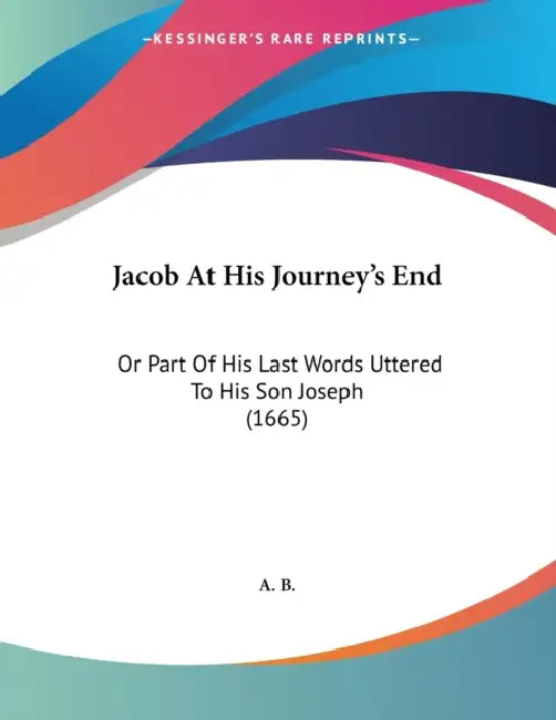 Jacob At His Journey's End: Or Part Of His Last Words Uttered To His Son Joseph (1665) by A. B.