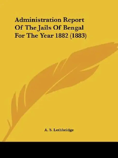 Administration Report Of The Jails Of Bengal For The Year 1882 (1883) by A. S. Lethbridge