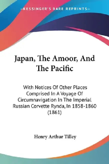 Japan, The Amoor, And The Pacific: With Notices Of Other Places Comprised In A Voyage Of Circumnavigation In The Imperial Russian Corvette Rynda, In 1 by Henry Arthur Tilley
