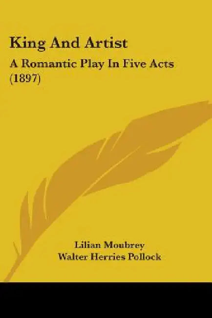 King And Artist: A Romantic Play In Five Acts (1897) by Lilian Moubrey, Walter Herries Pollock
