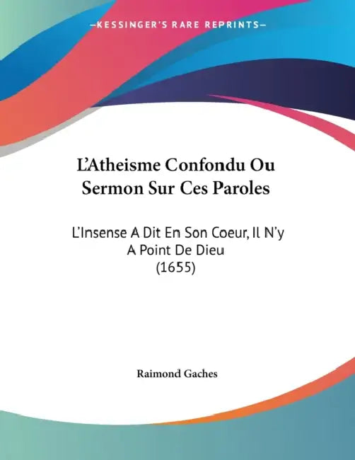 L'Atheisme Confondu Ou Sermon Sur Ces Paroles: L'Insense A Dit En Son Coeur, Il N'y A Point De Dieu (1655) by Raimond Gaches