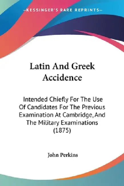 Latin And Greek Accidence: Intended Chiefly For The Use Of Candidates For The Previous Examination At Cambridge, And The Military Examinations (1875) by John Perkins