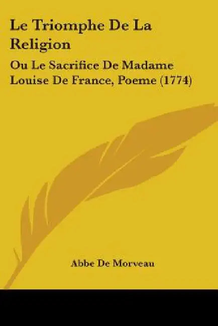 Le Triomphe De La Religion: Ou Le Sacrifice De Madame Louise De France, Poeme (1774) by Abbe De Morveau